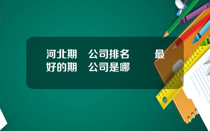 河北期貨公司排名 國內最好的期貨公司是哪個
